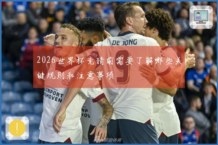 2026世界杯竞猜前需要了解哪些关键规则和注意事项