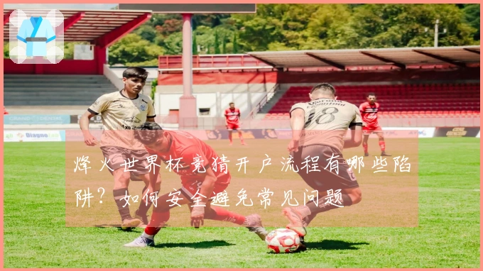 烽火世界杯竞猜开户流程有哪些陷阱？如何安全避免常见问题