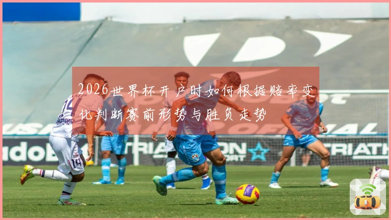 2026世界杯开户时如何根据赔率变化判断赛前形势与胜负走势