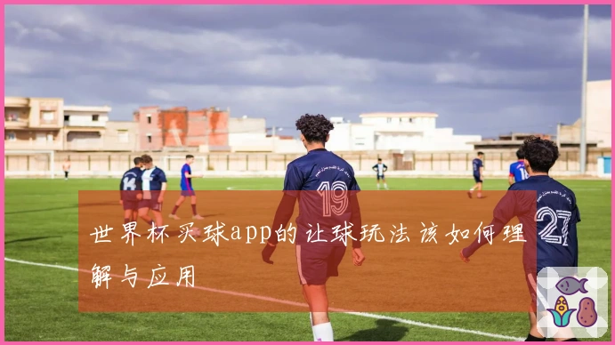 世界杯买球app的让球玩法该如何理解与应用