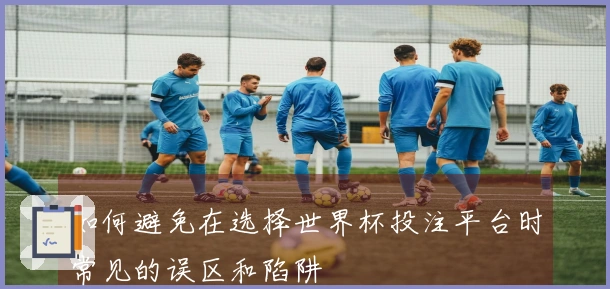 如何避免在选择世界杯投注平台时常见的误区和陷阱