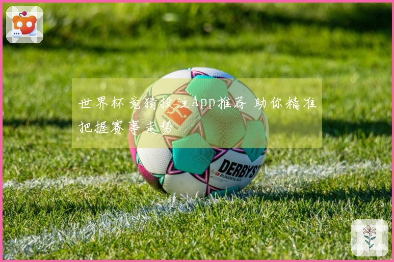 世界杯竞猜投注App推荐 助你精准把握赛事走势