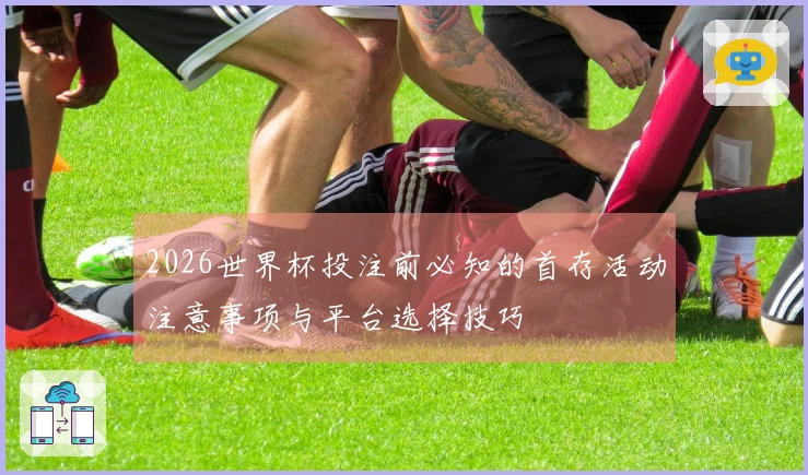 2026世界杯投注前必知的首存活动注意事项与平台选择技巧