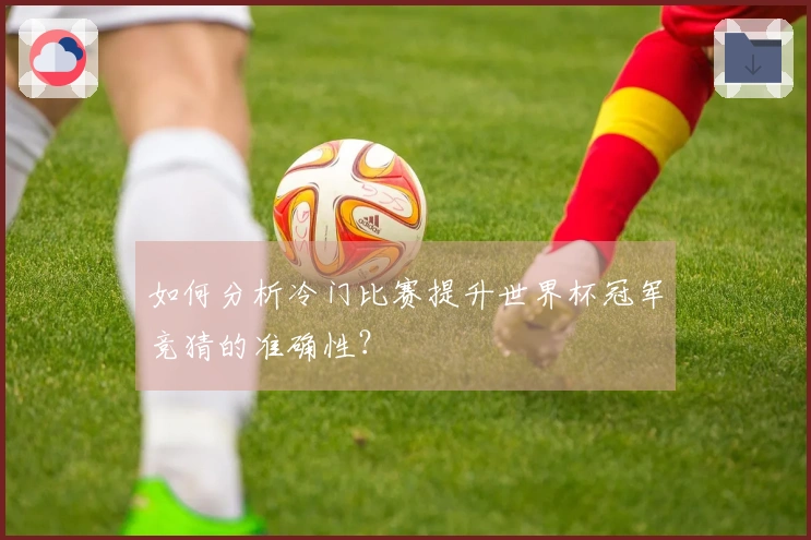 如何分析冷门比赛提升世界杯冠军竞猜的准确性？