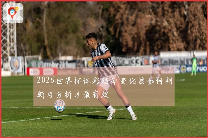 2026世界杯体彩赔率变化该如何判断与分析才最有效