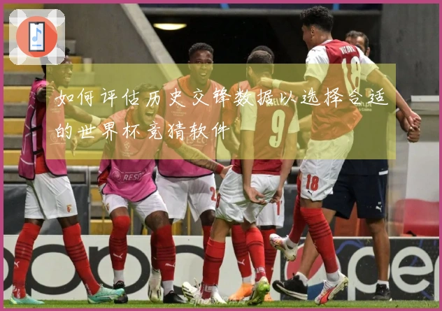 如何评估历史交锋数据以选择合适的世界杯竞猜软件