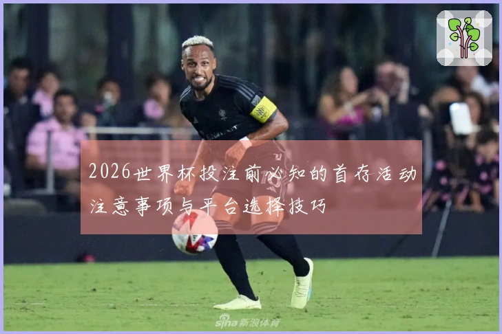 2026世界杯投注前必知的首存活动注意事项与平台选择技巧
