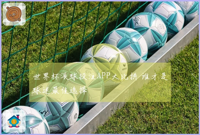 世界杯滚球投注APP大比拼 谁才是球迷最佳选择