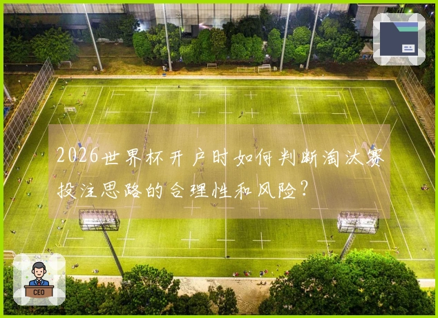 2026世界杯开户时如何判断淘汰赛投注思路的合理性和风险？