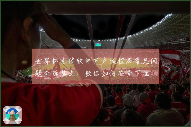 世界杯竞猜软件开户流程及常见问题全面盘点，教你如何安全下注