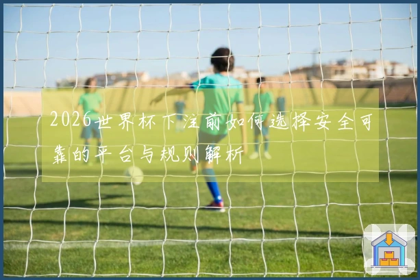 2026世界杯下注前如何选择安全可靠的平台与规则解析