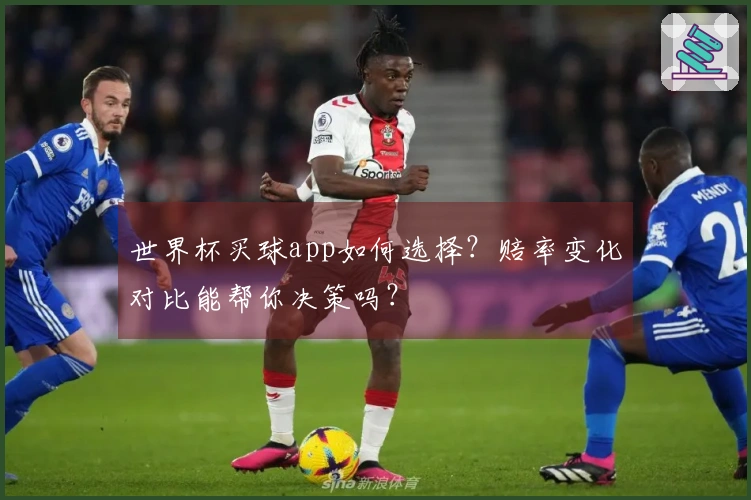 世界杯买球app如何选择？赔率变化对比能帮你决策吗？