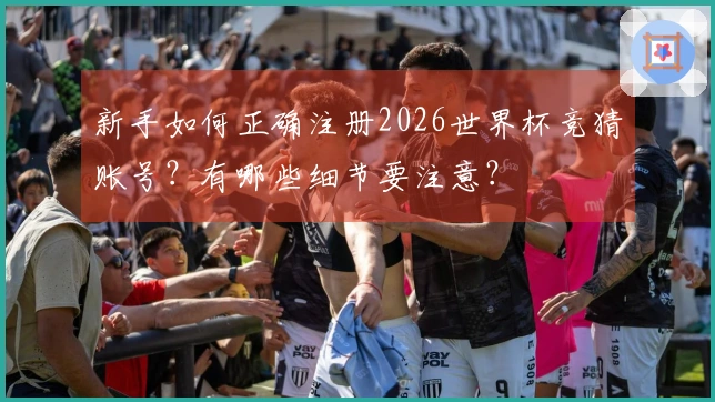 新手如何正确注册2026世界杯竞猜账号?有哪些细节要注意?