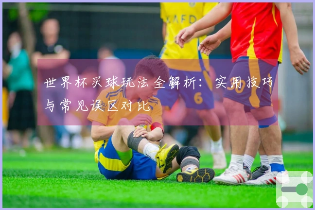 世界杯买球玩法全解析：实用技巧与常见误区对比