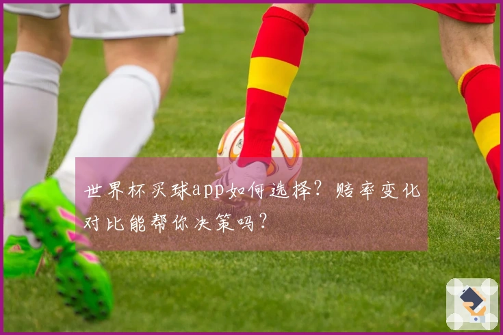 世界杯买球app如何选择？赔率变化对比能帮你决策吗？