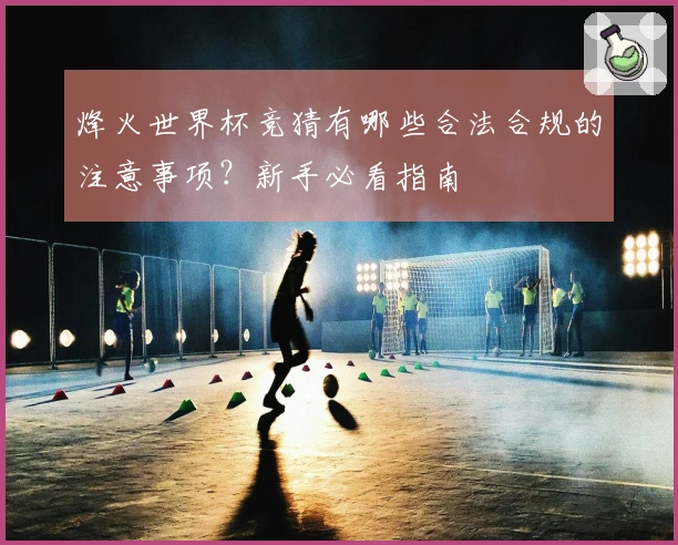 烽火世界杯竞猜有哪些合法合规的注意事项？新手必看指南