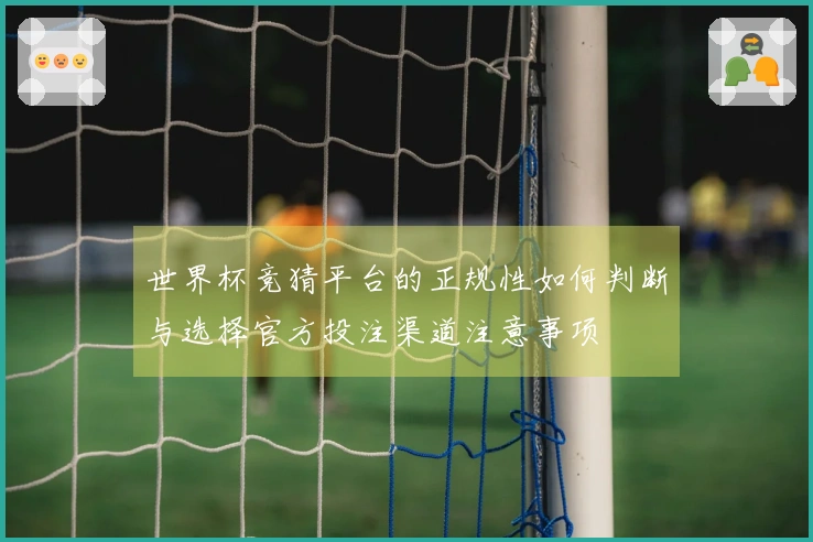 世界杯竞猜平台的正规性如何判断与选择官方投注渠道注意事项