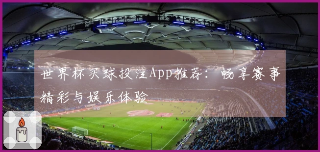 世界杯买球投注App推荐：畅享赛事精彩与娱乐体验