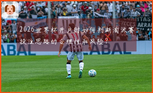 2026世界杯开户时如何判断淘汰赛投注思路的合理性和风险？
