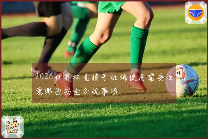 2026世界杯竞猜手机端使用需要注意哪些安全合规事项
