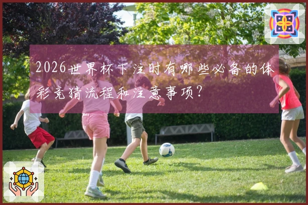 2026世界杯下注时有哪些必备的体彩竞猜流程和注意事项？