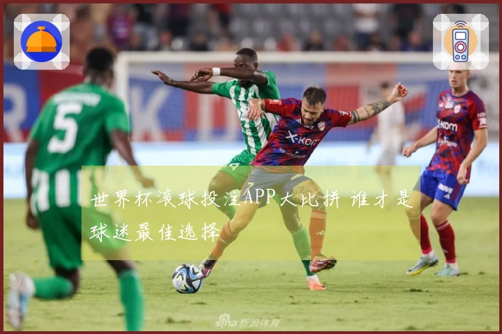 世界杯滚球投注APP大比拼 谁才是球迷最佳选择
