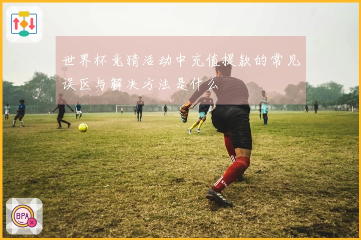 世界杯竞猜活动中充值提款的常见误区与解决方法是什么