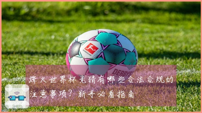 烽火世界杯竞猜有哪些合法合规的注意事项？新手必看指南