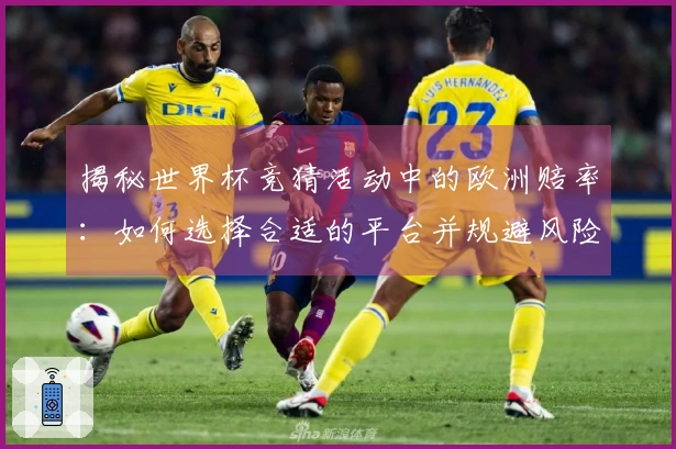 揭秘世界杯竞猜活动中的欧洲赔率：如何选择合适的平台并规避风险