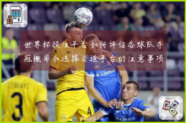 世界杯投注平台如何评估各球队夺冠概率和选择合适平台的注意事项