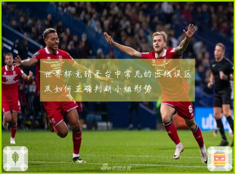 世界杯竞猜平台中常见的出线误区及如何正确判断小组形势