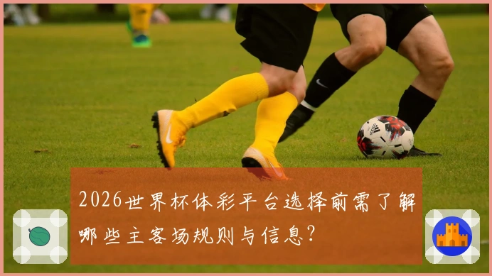 2026世界杯体彩平台选择前需了解哪些主客场规则与信息？