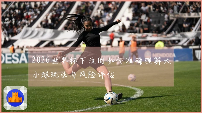 2026世界杯下注时如何准确理解大小球玩法与风险评估