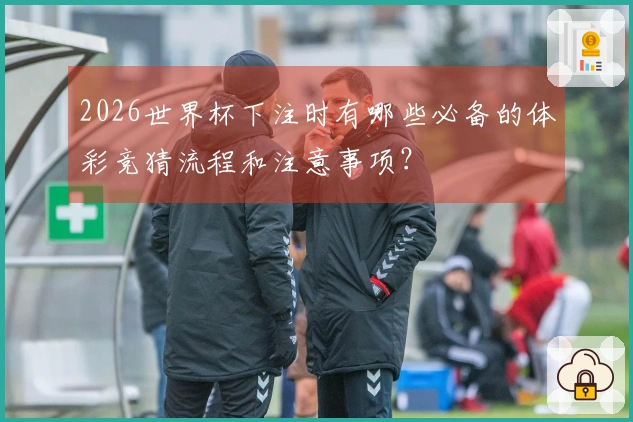 2026世界杯下注时有哪些必备的体彩竞猜流程和注意事项?