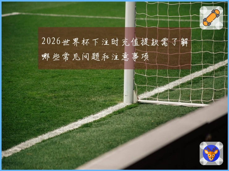 2026世界杯下注时充值提款需了解哪些常见问题和注意事项