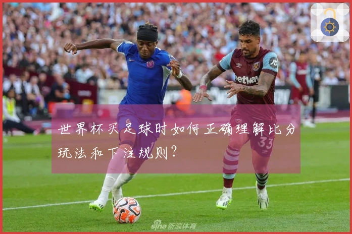 世界杯买足球时如何正确理解比分玩法和下注规则？