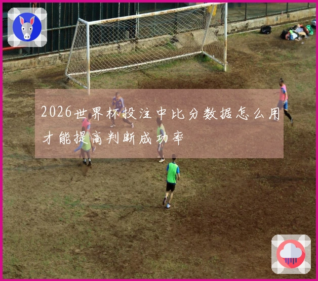 2026世界杯投注中比分数据怎么用才能提高判断成功率