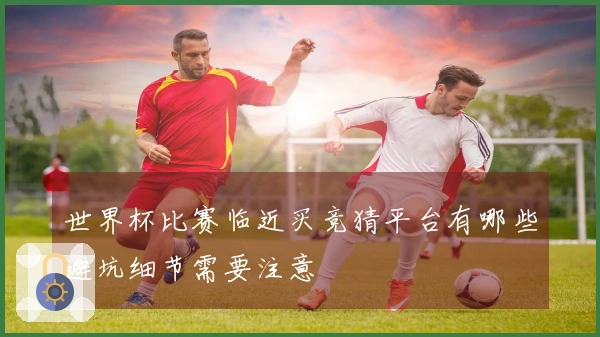 世界杯比赛临近买竞猜平台有哪些避坑细节需要注意