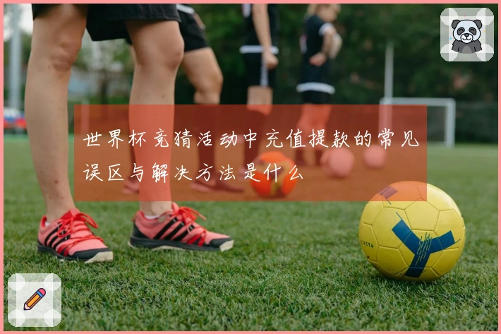 世界杯竞猜活动中充值提款的常见误区与解决方法是什么