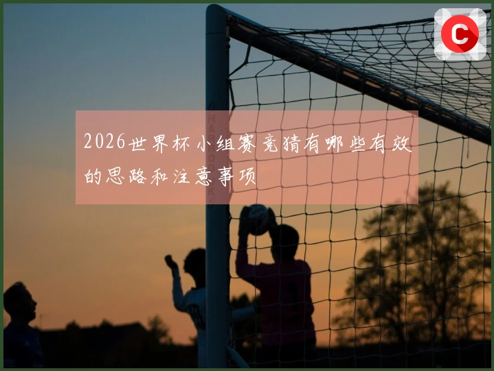 2026世界杯小组赛竞猜有哪些有效的思路和注意事项