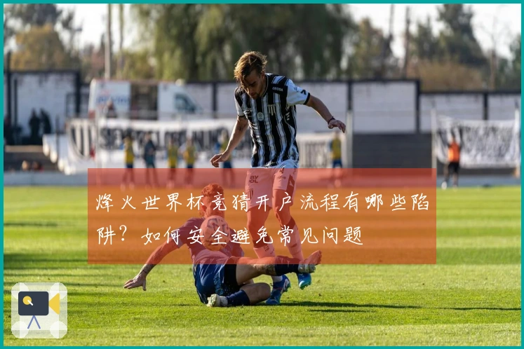 烽火世界杯竞猜开户流程有哪些陷阱？如何安全避免常见问题