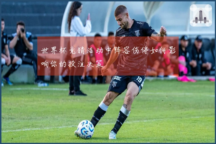 世界杯竞猜活动中阵容伤停如何影响你的投注决策