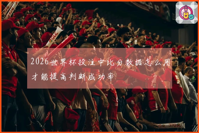 2026世界杯投注中比分数据怎么用才能提高判断成功率