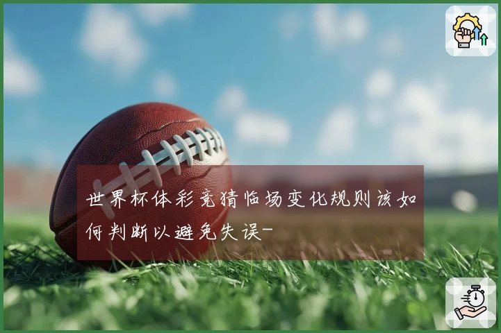 世界杯体彩竞猜临场变化规则该如何判断以避免失误-