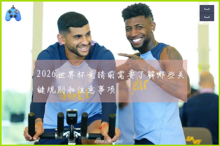 2026世界杯竞猜前需要了解哪些关键规则和注意事项