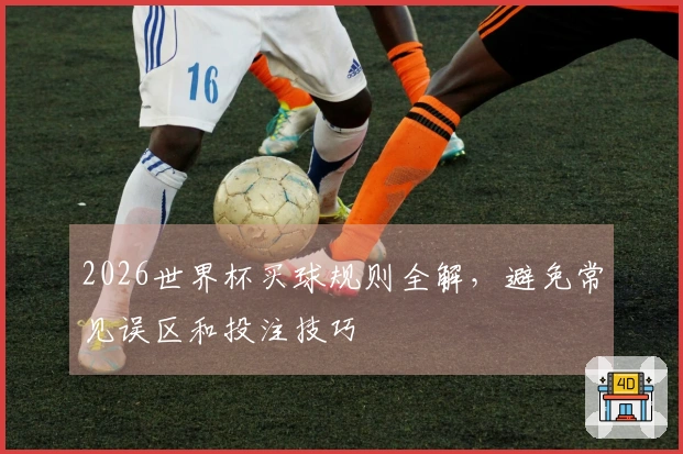2026世界杯买球规则全解，避免常见误区和投注技巧