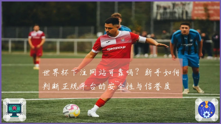 世界杯下注网站可靠吗？新手如何判断正规平台的安全性与信誉度