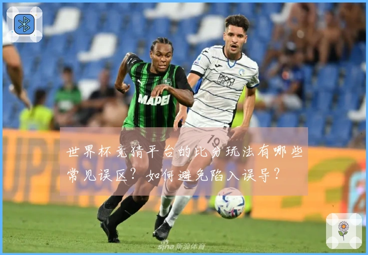 世界杯竞猜平台的比分玩法有哪些常见误区？如何避免陷入误导？