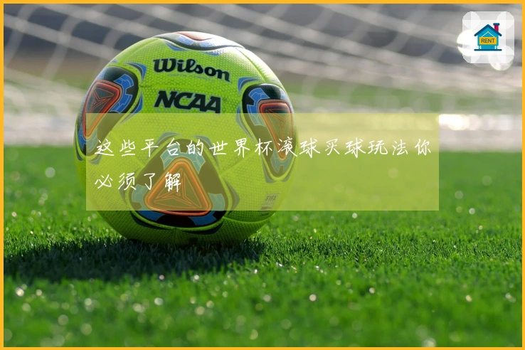 这些平台的世界杯滚球买球玩法你必须了解
