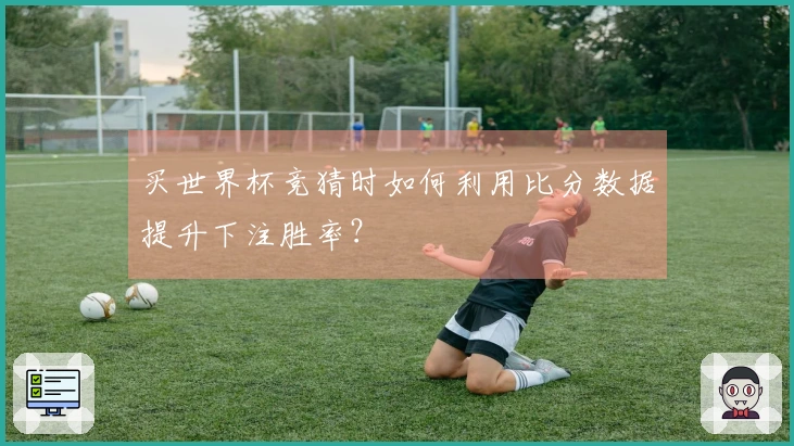 买世界杯竞猜时如何利用比分数据提升下注胜率？